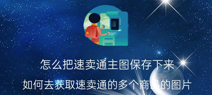 怎么把速卖通主图保存下来 如何去获取速卖通的多个商品的图片？